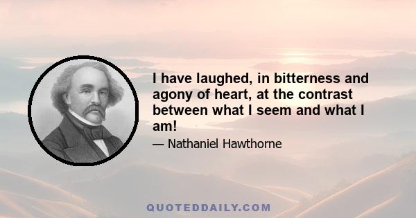 I have laughed, in bitterness and agony of heart, at the contrast between what I seem and what I am!