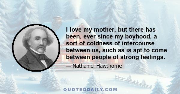 I love my mother, but there has been, ever since my boyhood, a sort of coldness of intercourse between us, such as is apt to come between people of strong feelings.