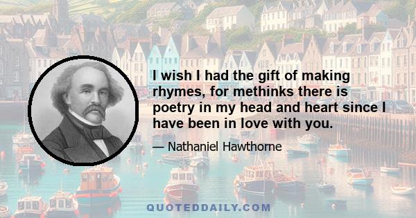 I wish I had the gift of making rhymes, for methinks there is poetry in my head and heart since I have been in love with you.