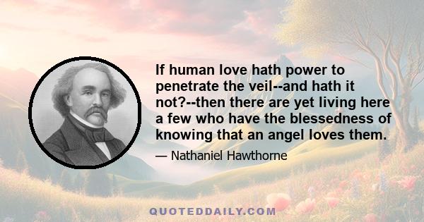 If human love hath power to penetrate the veil--and hath it not?--then there are yet living here a few who have the blessedness of knowing that an angel loves them.