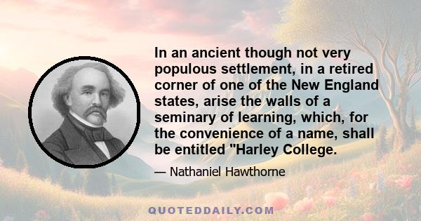 In an ancient though not very populous settlement, in a retired corner of one of the New England states, arise the walls of a seminary of learning, which, for the convenience of a name, shall be entitled Harley College.