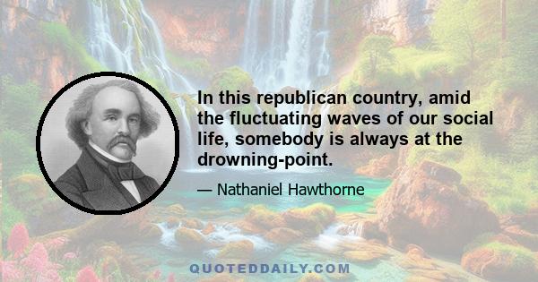 In this republican country, amid the fluctuating waves of our social life, somebody is always at the drowning-point.