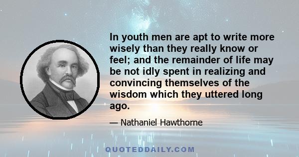 In youth men are apt to write more wisely than they really know or feel; and the remainder of life may be not idly spent in realizing and convincing themselves of the wisdom which they uttered long ago.