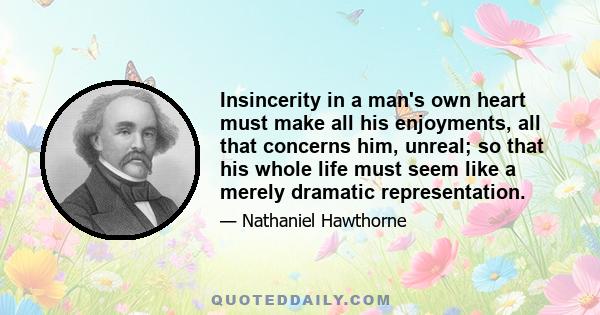 Insincerity in a man's own heart must make all his enjoyments, all that concerns him, unreal; so that his whole life must seem like a merely dramatic representation.