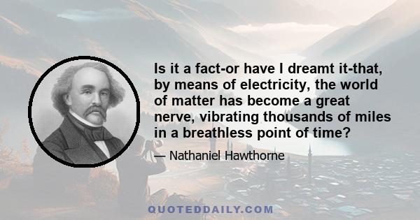 Is it a fact-or have I dreamt it-that, by means of electricity, the world of matter has become a great nerve, vibrating thousands of miles in a breathless point of time?