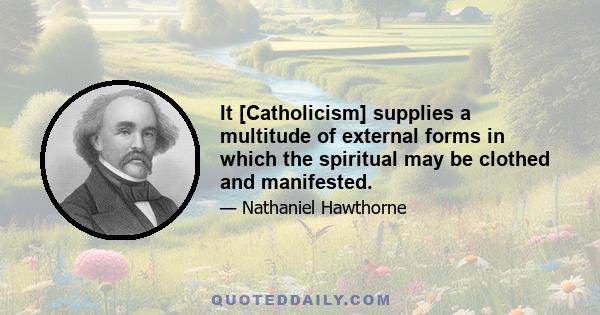 It [Catholicism] supplies a multitude of external forms in which the spiritual may be clothed and manifested.