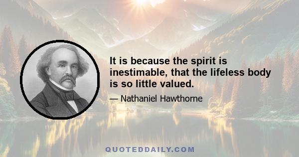 It is because the spirit is inestimable, that the lifeless body is so little valued.