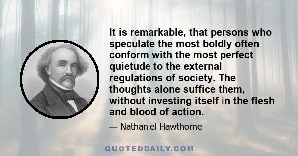 It is remarkable, that persons who speculate the most boldly often conform with the most perfect quietude to the external regulations of society. The thoughts alone suffice them, without investing itself in the flesh