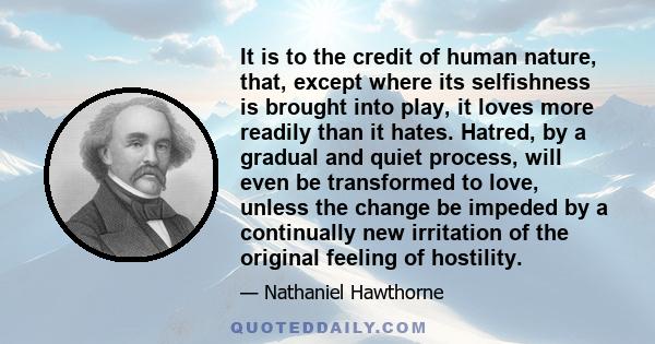 It is to the credit of human nature that, except where its selfishness is brought into play, it loves more readily than it hates.