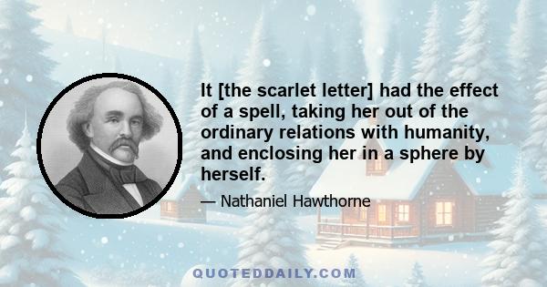 It [the scarlet letter] had the effect of a spell, taking her out of the ordinary relations with humanity, and enclosing her in a sphere by herself.