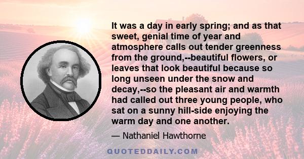 It was a day in early spring; and as that sweet, genial time of year and atmosphere calls out tender greenness from the ground,--beautiful flowers, or leaves that look beautiful because so long unseen under the snow and 