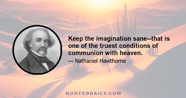 Keep the imagination sane--that is one of the truest conditions of communion with heaven.