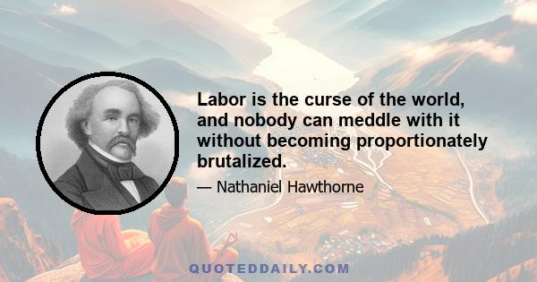 Labor is the curse of the world, and nobody can meddle with it without becoming proportionately brutalized.