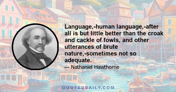 Language,-human language,-after all is but little better than the croak and cackle of fowls, and other utterances of brute nature,-sometimes not so adequate.