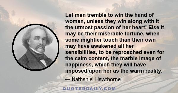 Let men tremble to win the hand of woman, unless they win along with it the utmost passion of her heart! Else it may be their miserable fortune, when some mightier touch than their own may have awakened all her