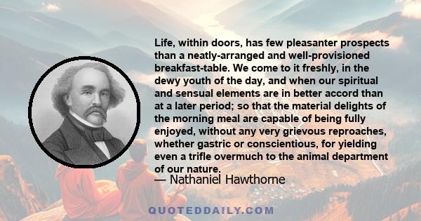 Life, within doors, has few pleasanter prospects than a neatly-arranged and well-provisioned breakfast-table. We come to it freshly, in the dewy youth of the day, and when our spiritual and sensual elements are in