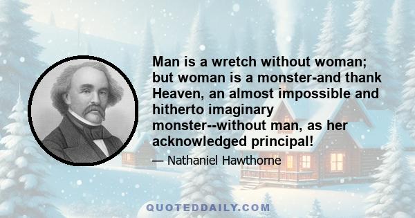 Man is a wretch without woman; but woman is a monster-and thank Heaven, an almost impossible and hitherto imaginary monster--without man, as her acknowledged principal!