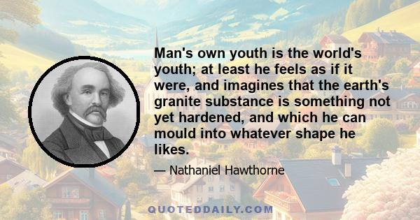 Man's own youth is the world's youth; at least he feels as if it were, and imagines that the earth's granite substance is something not yet hardened, and which he can mould into whatever shape he likes.