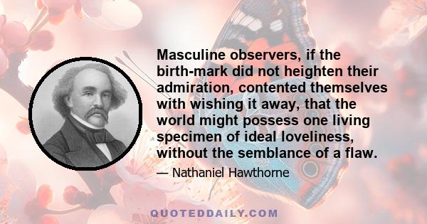 Masculine observers, if the birth-mark did not heighten their admiration, contented themselves with wishing it away, that the world might possess one living specimen of ideal loveliness, without the semblance of a flaw.