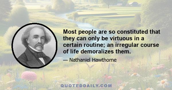 Most people are so constituted that they can only be virtuous in a certain routine; an irregular course of life demoralizes them.