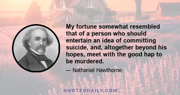 My fortune somewhat resembled that of a person who should entertain an idea of committing suicide, and, altogether beyond his hopes, meet with the good hap to be murdered.