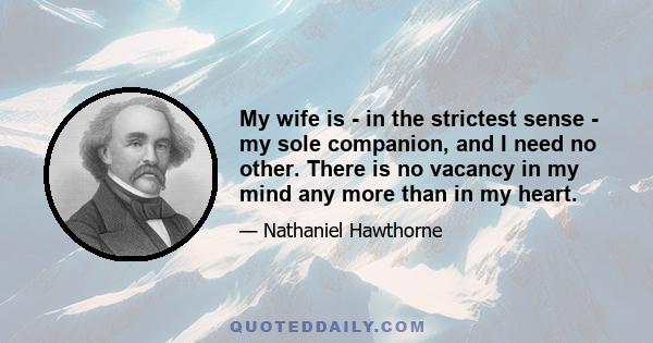 My wife is - in the strictest sense - my sole companion, and I need no other. There is no vacancy in my mind any more than in my heart.