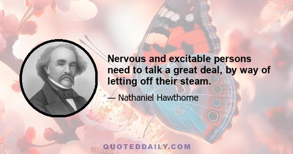 Nervous and excitable persons need to talk a great deal, by way of letting off their steam.