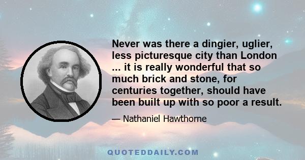 Never was there a dingier, uglier, less picturesque city than London ... it is really wonderful that so much brick and stone, for centuries together, should have been built up with so poor a result.