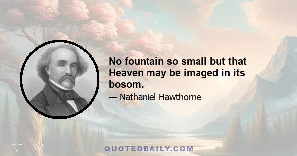 No fountain so small but that Heaven may be imaged in its bosom.