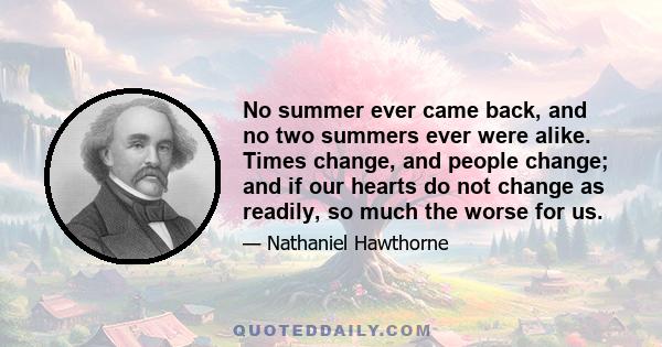 No summer ever came back, and no two summers ever were alike. Times change, and people change; and if our hearts do not change as readily, so much the worse for us.