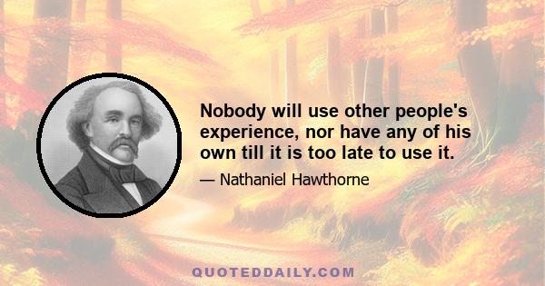 Nobody will use other people's experience, nor have any of his own till it is too late to use it.