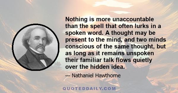 Nothing is more unaccountable than the spell that often lurks in a spoken word. A thought may be present to the mind, and two minds conscious of the same thought, but as long as it remains unspoken their familiar talk