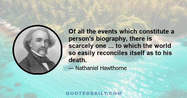 Of all the events which constitute a person's biography, there is scarcely one ... to which the world so easily reconciles itself as to his death.