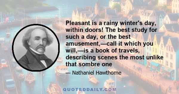 Pleasant is a rainy winter's day, within doors! The best study for such a day, or the best amusement,—call it which you will,—is a book of travels, describing scenes the most unlike that sombre one