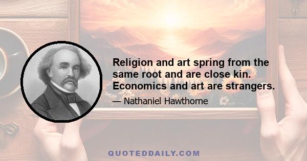 Religion and art spring from the same root and are close kin. Economics and art are strangers.