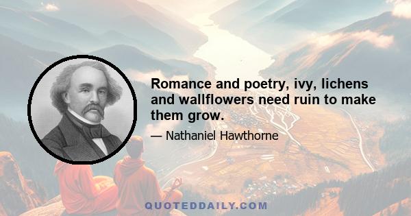 Romance and poetry, ivy, lichens and wallflowers need ruin to make them grow.