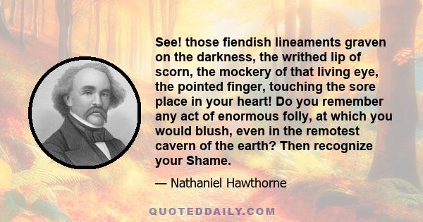 See! those fiendish lineaments graven on the darkness, the writhed lip of scorn, the mockery of that living eye, the pointed finger, touching the sore place in your heart! Do you remember any act of enormous folly, at