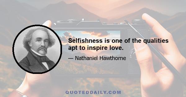 Selfishness is one of the qualities apt to inspire love.