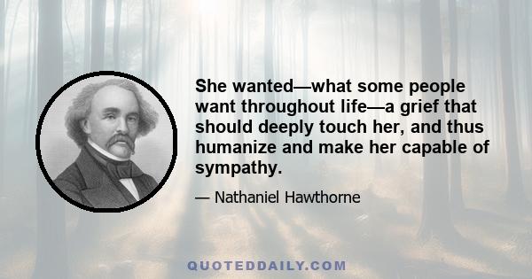 She wanted—what some people want throughout life—a grief that should deeply touch her, and thus humanize and make her capable of sympathy.