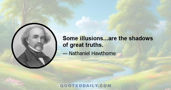 Some illusions...are the shadows of great truths.