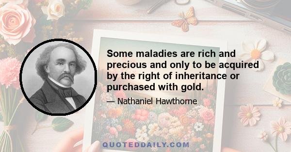 Some maladies are rich and precious and only to be acquired by the right of inheritance or purchased with gold.