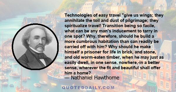 Technologies of easy travel give us wings; they annihilate the toil and dust of pilgrimage; they spiritualize travel! Transition being so facile, what can be any man's inducement to tarry in one spot?