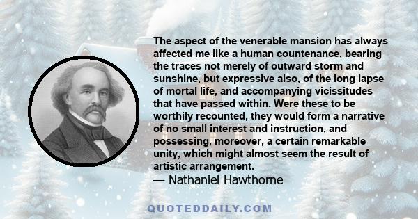 The aspect of the venerable mansion has always affected me like a human countenance, bearing the traces not merely of outward storm and sunshine, but expressive also, of the long lapse of mortal life, and accompanying