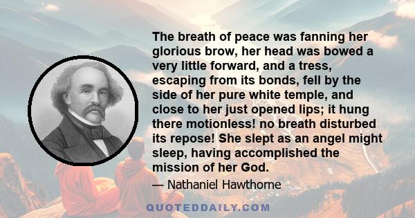 The breath of peace was fanning her glorious brow, her head was bowed a very little forward, and a tress, escaping from its bonds, fell by the side of her pure white temple, and close to her just opened lips; it hung