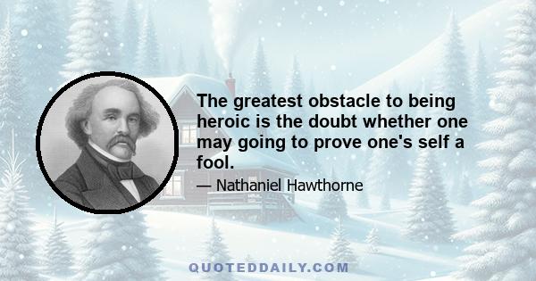 The greatest obstacle to being heroic is the doubt whether one may going to prove one's self a fool.