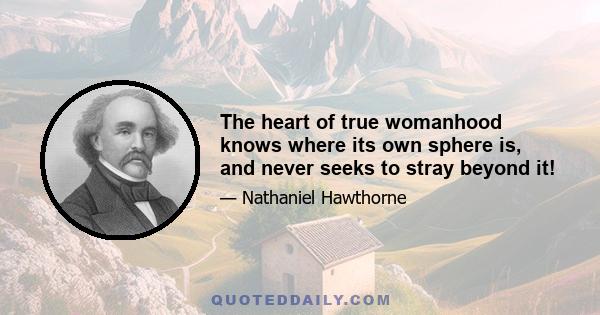 The heart of true womanhood knows where its own sphere is, and never seeks to stray beyond it!