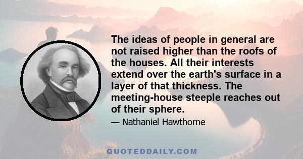 The ideas of people in general are not raised higher than the roofs of the houses. All their interests extend over the earth's surface in a layer of that thickness. The meeting-house steeple reaches out of their sphere.