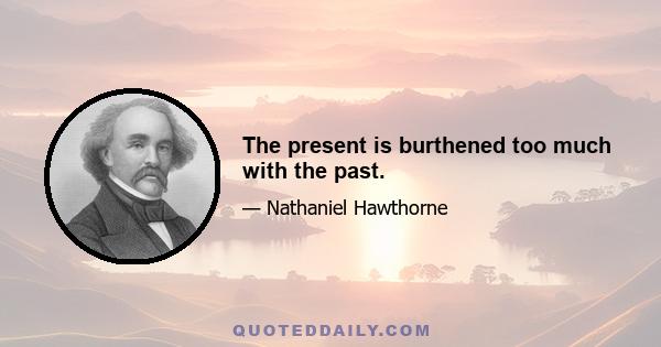 The present is burthened too much with the past.