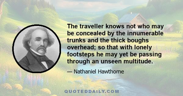 The traveller knows not who may be concealed by the innumerable trunks and the thick boughs overhead; so that with lonely footsteps he may yet be passing through an unseen multitude.