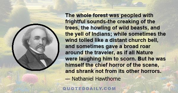 The whole forest was peopled with frightful sounds-the creaking of the trees, the howling of wild beasts, and the yell of Indians; while sometimes the wind tolled like a distant church bell, and sometimes gave a broad